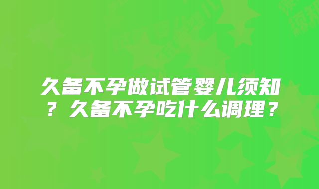 久备不孕做试管婴儿须知？久备不孕吃什么调理？