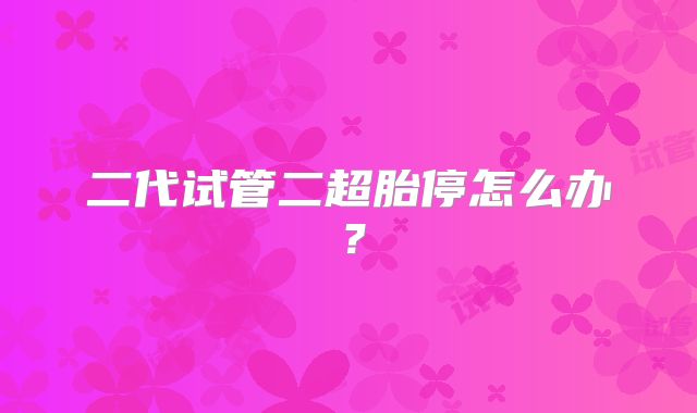 二代试管二超胎停怎么办?