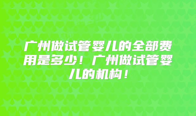 广州做试管婴儿的全部费用是多少！广州做试管婴儿的机构！