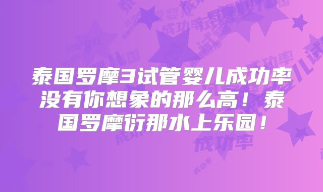 泰国罗摩3试管婴儿成功率没有你想象的那么高!泰国罗摩衍那水上乐园!