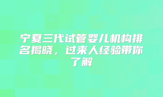 宁夏三代试管婴儿机构排名揭晓，过来人经验带你了解