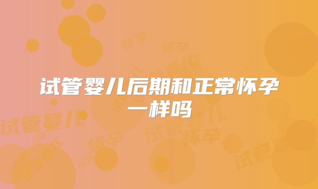 试管婴儿后期和正常怀孕一样吗