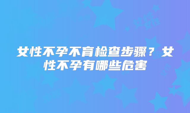 女性不孕不育检查步骤？女性不孕有哪些危害