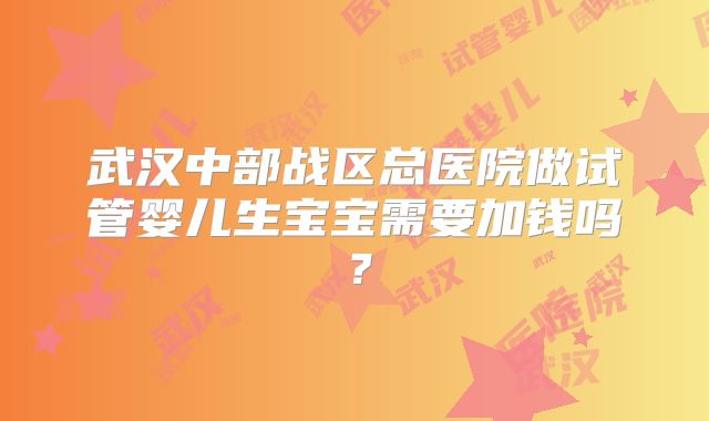 武汉中部战区总医院做试管婴儿生宝宝需要加钱吗?