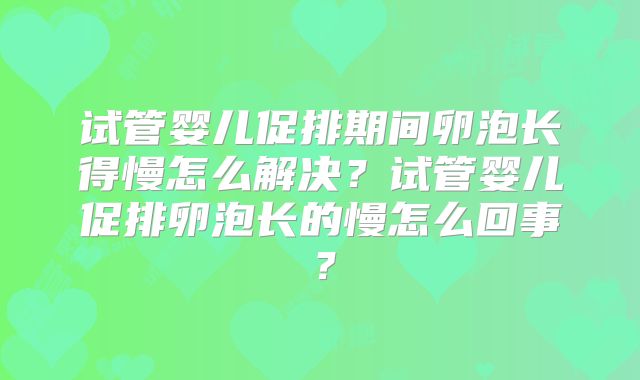 试管婴儿促排期间卵泡长得慢怎么解决？试管婴儿促排卵泡长的慢怎么回事？