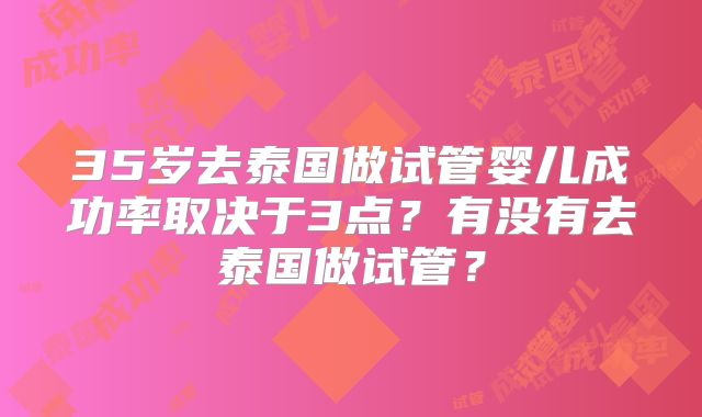 35岁去泰国做试管婴儿成功率取决于3点？有没有去泰国做试管？