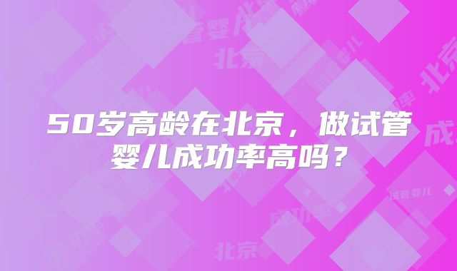 50岁高龄在北京，做试管婴儿成功率高吗？