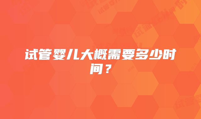 试管婴儿大概需要多少时间？