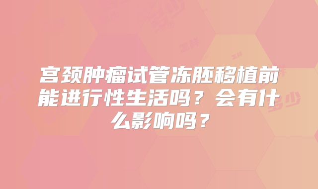 宫颈肿瘤试管冻胚移植前能进行性生活吗？会有什么影响吗？