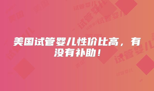 美国试管婴儿性价比高，有没有补助！