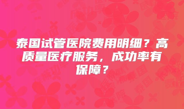 泰国试管医院费用明细?高质量医疗服务,成功率有保障?