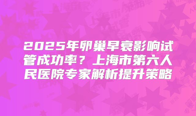2025年卵巢早衰影响试管成功率？上海市第六人民医院专家解析提升策略