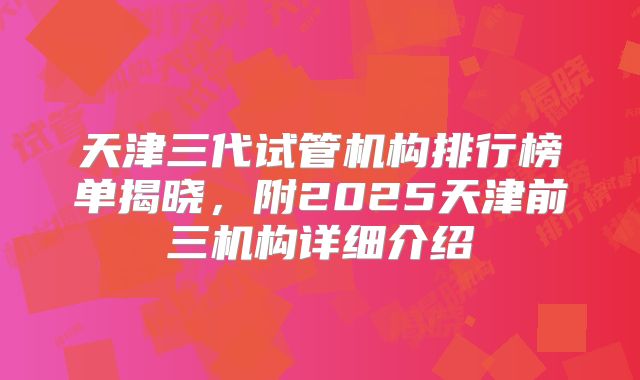 天津三代试管机构排行榜单揭晓，附2025天津前三机构详细介绍