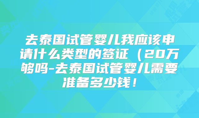 去泰国试管婴儿我应该申请什么类型的签证（20万够吗-去泰国试管婴儿需要准备多少钱！