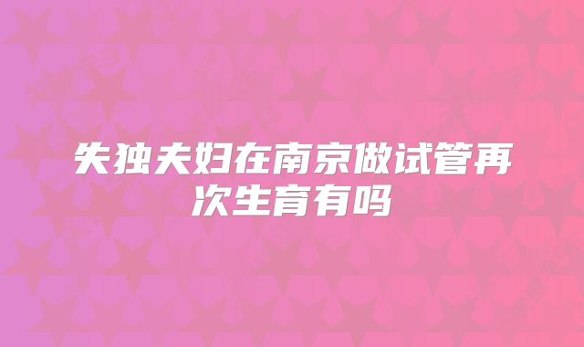 失独夫妇在南京做试管再次生育有吗