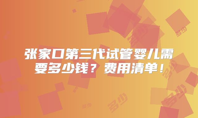 张家口第三代试管婴儿需要多少钱？费用清单！