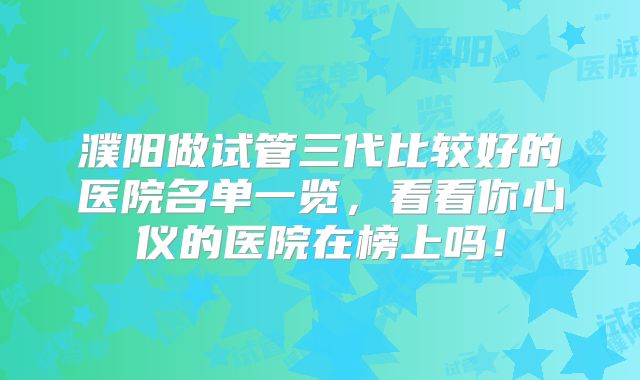 濮阳做试管三代比较好的医院名单一览，看看你心仪的医院在榜上吗！