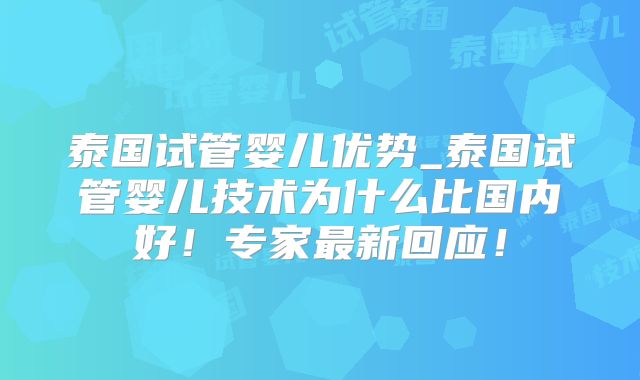 泰国试管婴儿优势_泰国试管婴儿技术为什么比国内好!专家最新回应!