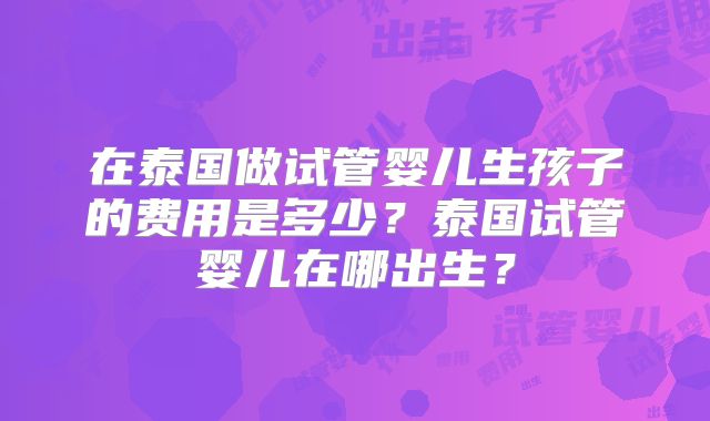在泰国做试管婴儿生孩子的费用是多少？泰国试管婴儿在哪出生？