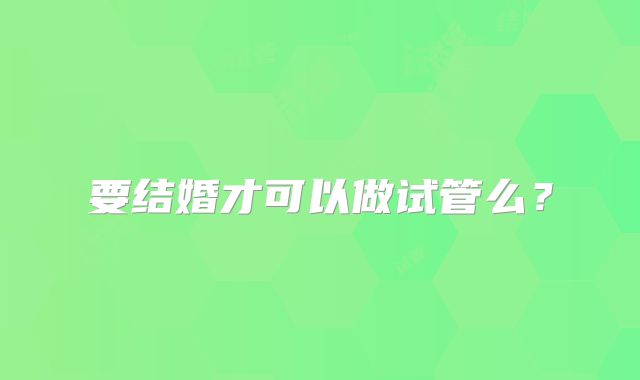 要结婚才可以做试管么？