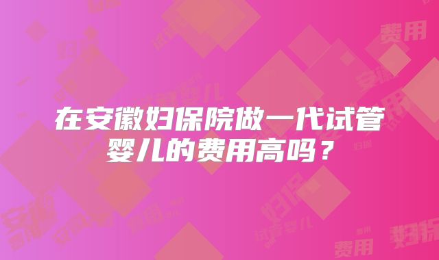 在安徽妇保院做一代试管婴儿的费用高吗？