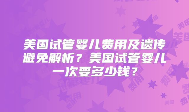 美国试管婴儿费用及遗传避免解析？美国试管婴儿一次要多少钱？