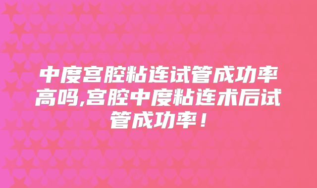 中度宫腔粘连试管成功率高吗,宫腔中度粘连术后试管成功率!