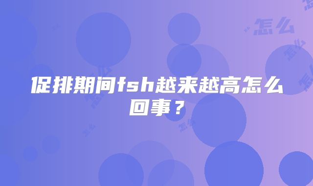 促排期间fsh越来越高怎么回事？