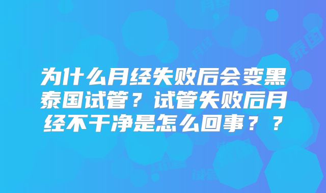 为什么月经失败后会变黑泰国试管？试管失败后月经不干净是怎么回事？？