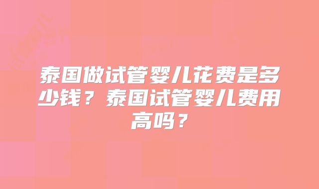 泰国做试管婴儿花费是多少钱?泰国试管婴儿费用高吗?