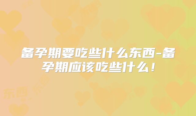 备孕期要吃些什么东西-备孕期应该吃些什么!