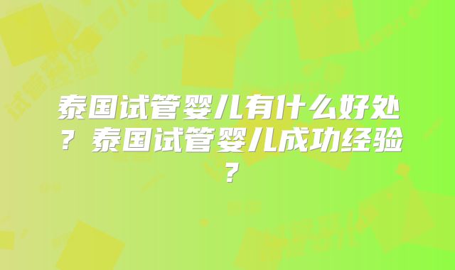 泰国试管婴儿有什么好处?泰国试管婴儿成功经验?