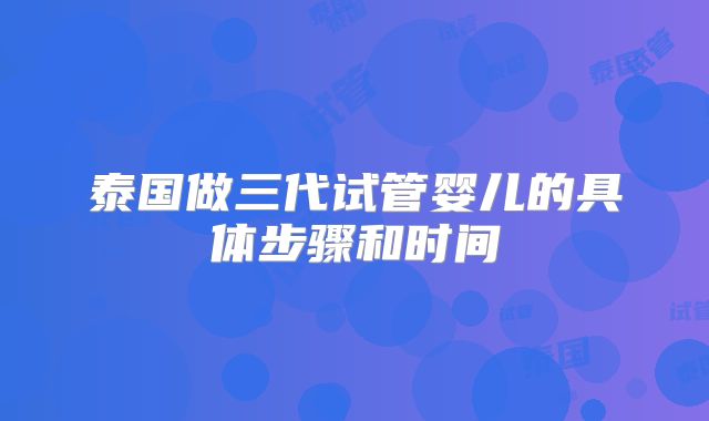 泰国做三代试管婴儿的具体步骤和时间