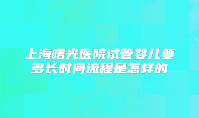 上海曙光医院试管婴儿要多长时间流程是怎样的