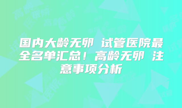 国内大龄无卵�试管医院最全名单汇总！高龄无卵�注意事项分析