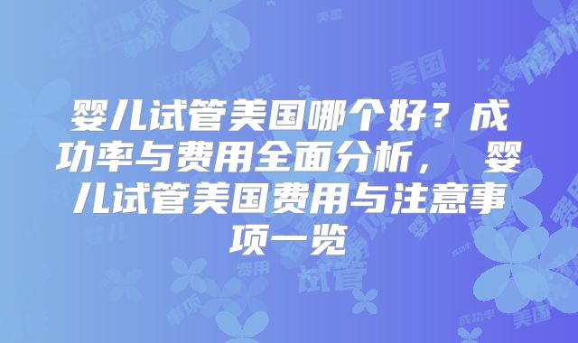 婴儿试管美国哪个好？成功率与费用全面分析， 婴儿试管美国费用与注意事项一览