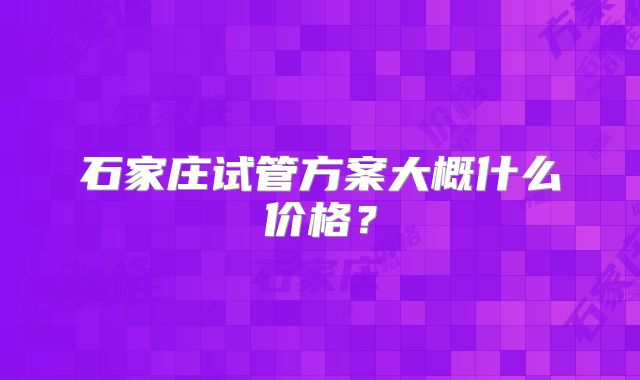 石家庄试管方案大概什么价格？