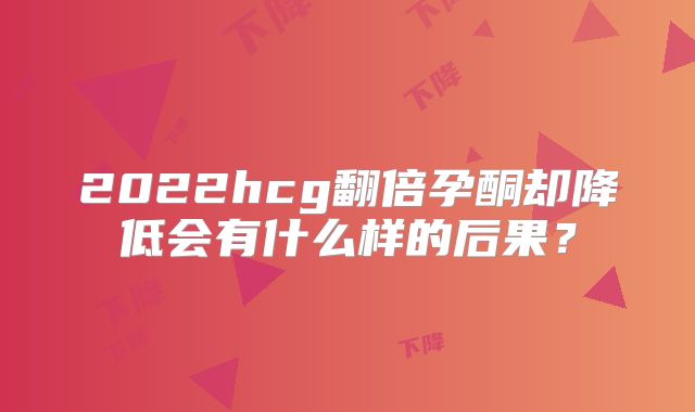 2022hcg翻倍孕酮却降低会有什么样的后果?