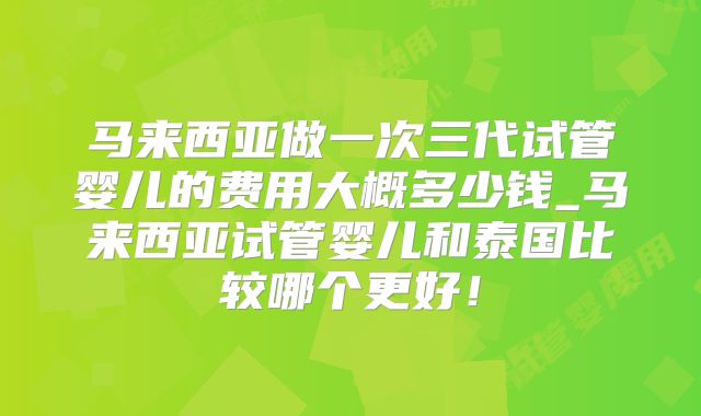 马来西亚做一次三代试管婴儿的费用大概多少钱_马来西亚试管婴儿和泰国比较哪个更好!