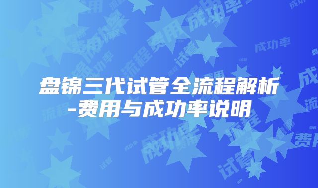盘锦三代试管全流程解析-费用与成功率说明