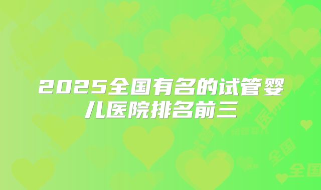 2025全国有名的试管婴儿医院排名前三