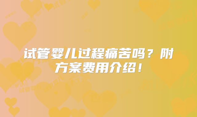 试管婴儿过程痛苦吗?附方案费用介绍!