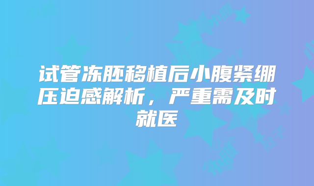 试管冻胚移植后小腹紧绷压迫感解析,严重需及时就医