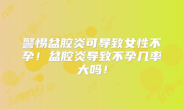 警惕盆腔炎可导致女性不孕!盆腔炎导致不孕几率大吗!