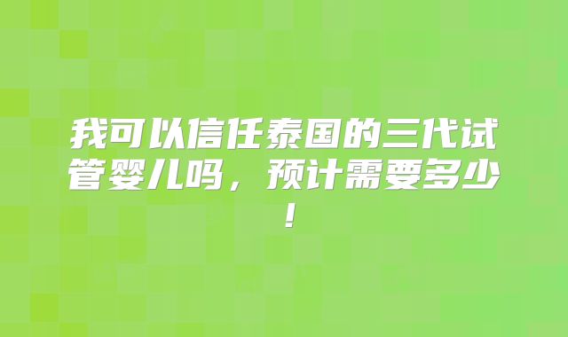 我可以信任泰国的三代试管婴儿吗，预计需要多少！