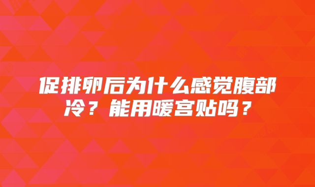 促排卵后为什么感觉腹部冷?能用暖宫贴吗?