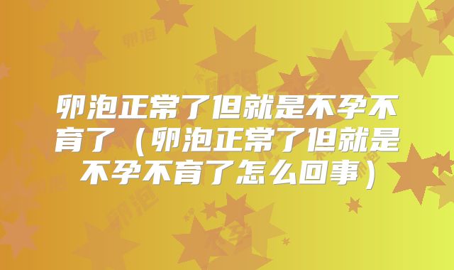 卵泡正常了但就是不孕不育了(卵泡正常了但就是不孕不育了怎么回事)