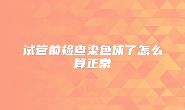 试管前检查染色体了怎么算正常