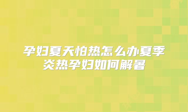 孕妇夏天怕热怎么办夏季炎热孕妇如何解暑