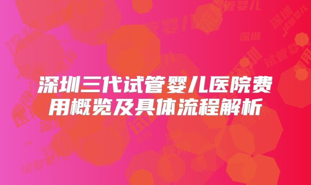 深圳三代试管婴儿医院费用概览及具体流程解析